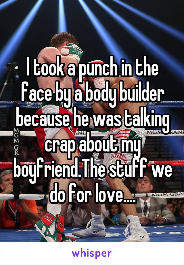 I took a punch in the face by a body builder because he was talking crap about my boyfriend.The stuff we do for love....