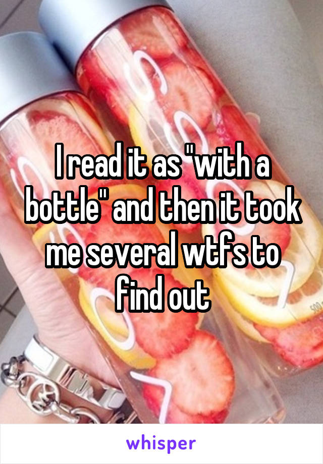 I read it as "with a bottle" and then it took me several wtfs to find out