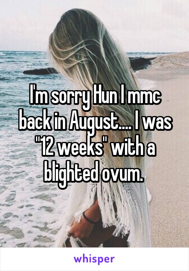 I'm sorry Hun I mmc back in August.... I was "12 weeks" with a blighted ovum. 