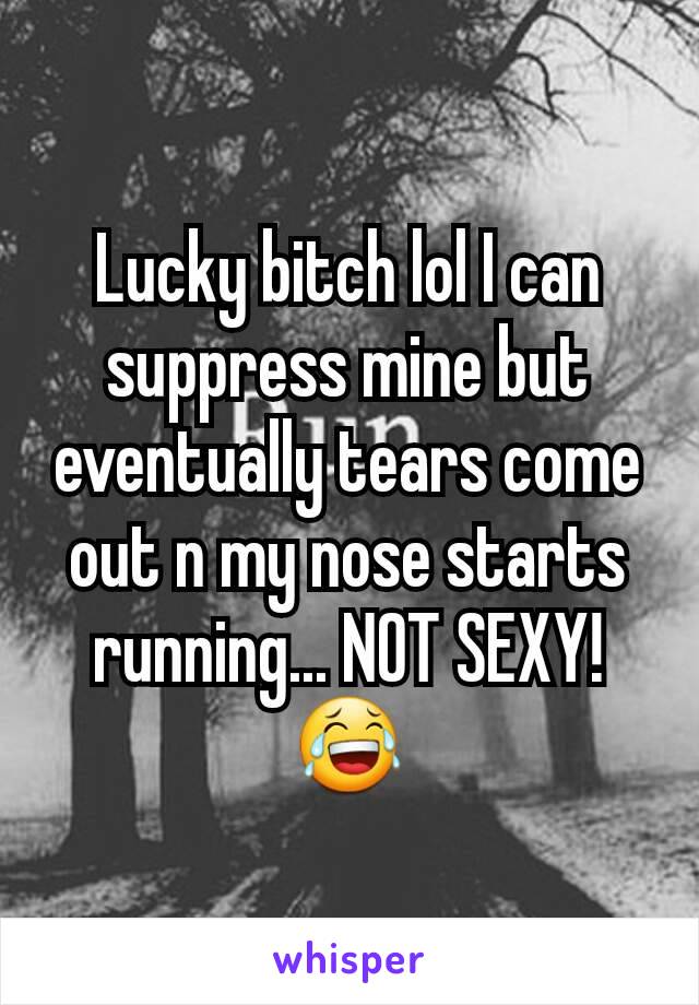 Lucky bitch lol I can suppress mine but eventually tears come out n my nose starts running... NOT SEXY! 😂