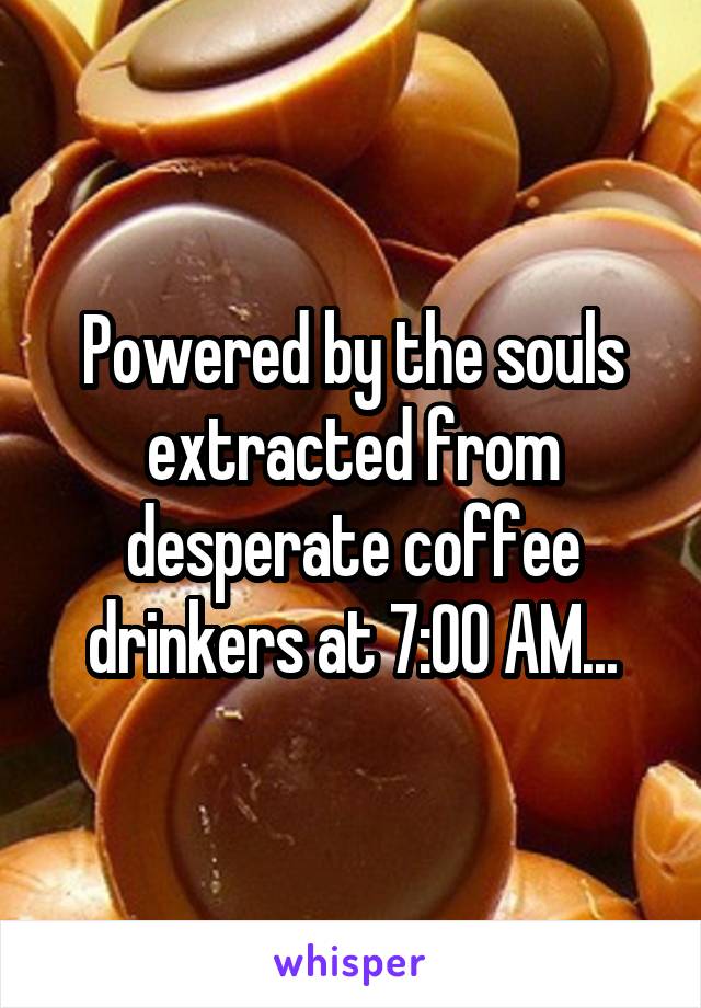 Powered by the souls extracted from desperate coffee drinkers at 7:00 AM...