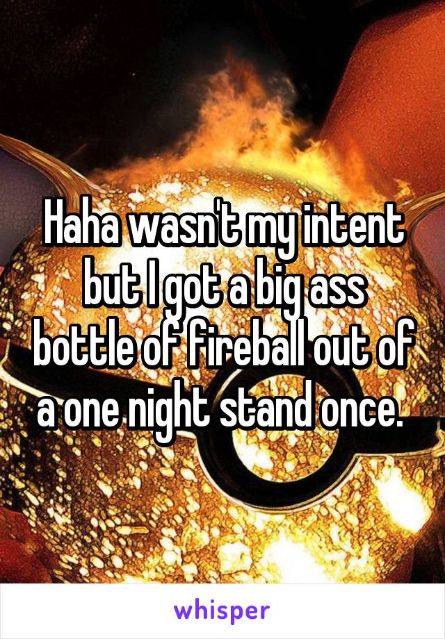 Haha wasn't my intent but I got a big ass bottle of fireball out of a one night stand once. 