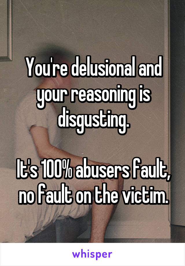 You're delusional and your reasoning is disgusting.

It's 100% abusers fault, no fault on the victim.