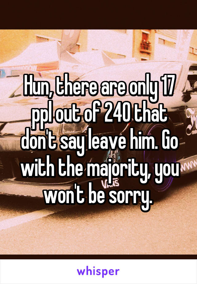 Hun, there are only 17 ppl out of 240 that don't say leave him. Go with the majority, you won't be sorry. 