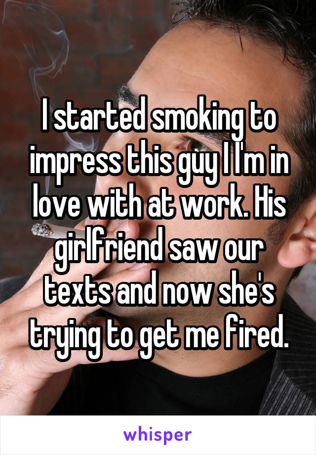 I started smoking to impress this guy I I'm in love with at work. His girlfriend saw our texts and now she's trying to get me fired.