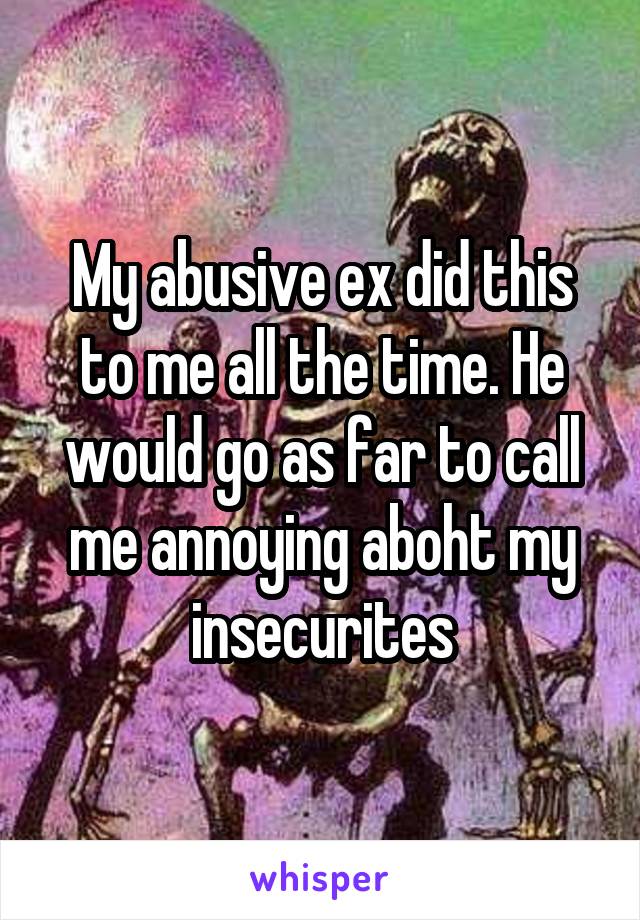 My abusive ex did this to me all the time. He would go as far to call me annoying aboht my insecurites