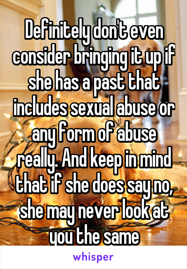 Definitely don't even consider bringing it up if she has a past that includes sexual abuse or any form of abuse really. And keep in mind that if she does say no, she may never look at you the same