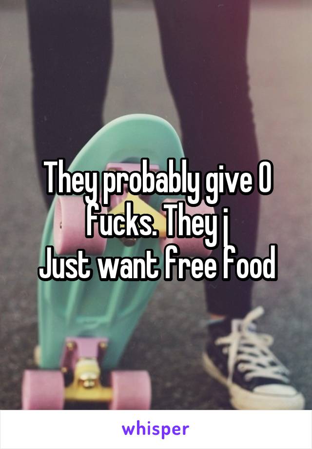They probably give 0 fucks. They j
Just want free food
