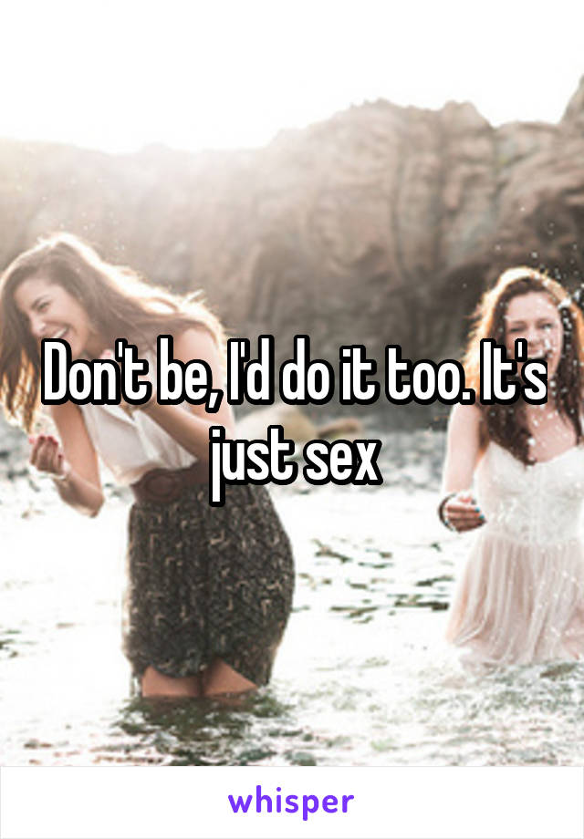 Don't be, I'd do it too. It's just sex