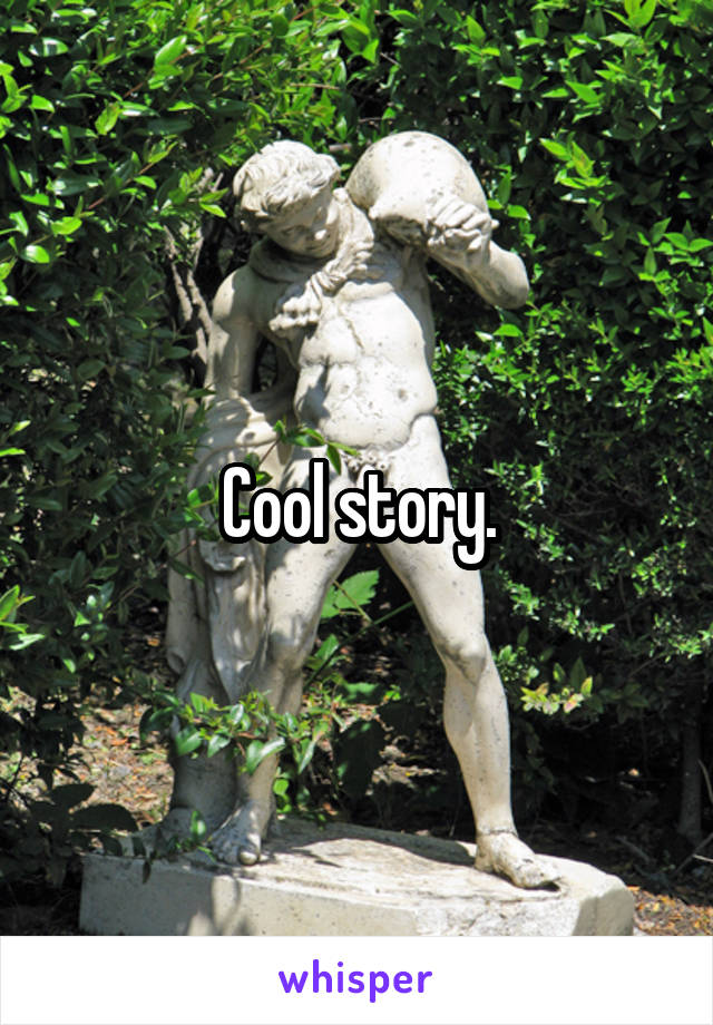 Cool story.