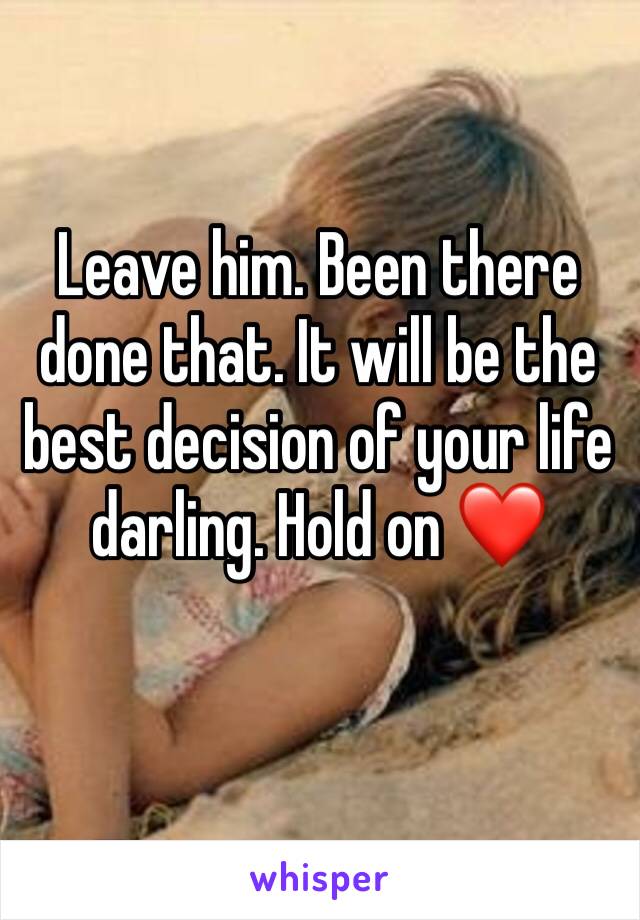 Leave him. Been there done that. It will be the best decision of your life darling. Hold on ❤️