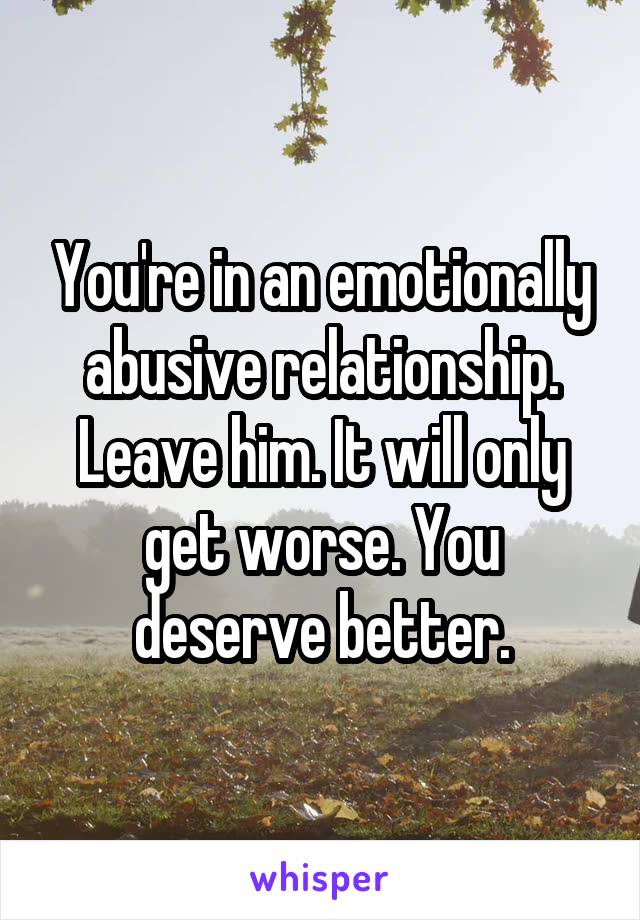 You're in an emotionally abusive relationship. Leave him. It will only get worse. You deserve better.