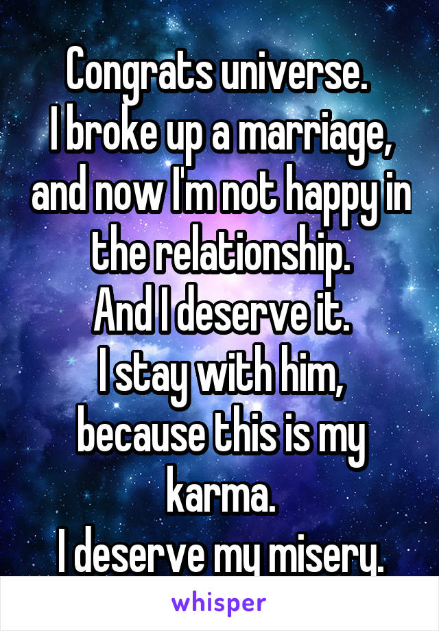 Congrats universe. 
I broke up a marriage, and now I'm not happy in the relationship.
And I deserve it.
I stay with him, because this is my karma.
I deserve my misery.