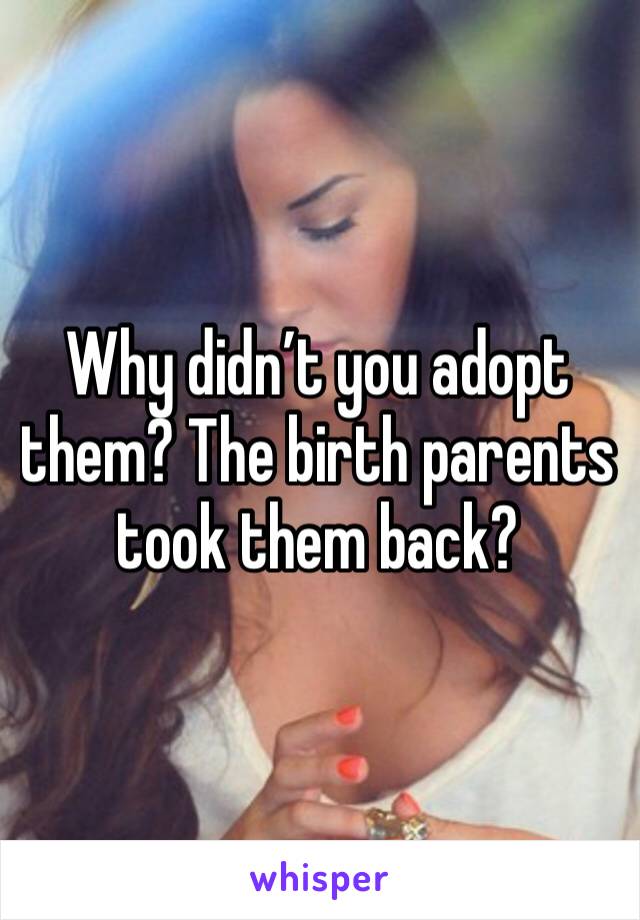 Why didn’t you adopt them? The birth parents took them back?