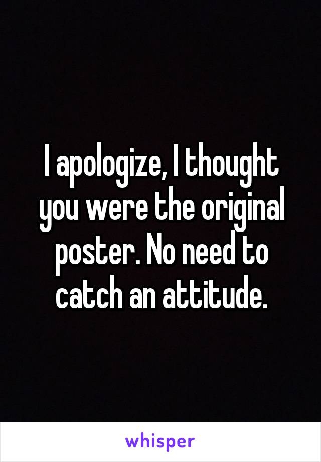 I apologize, I thought you were the original poster. No need to catch an attitude.