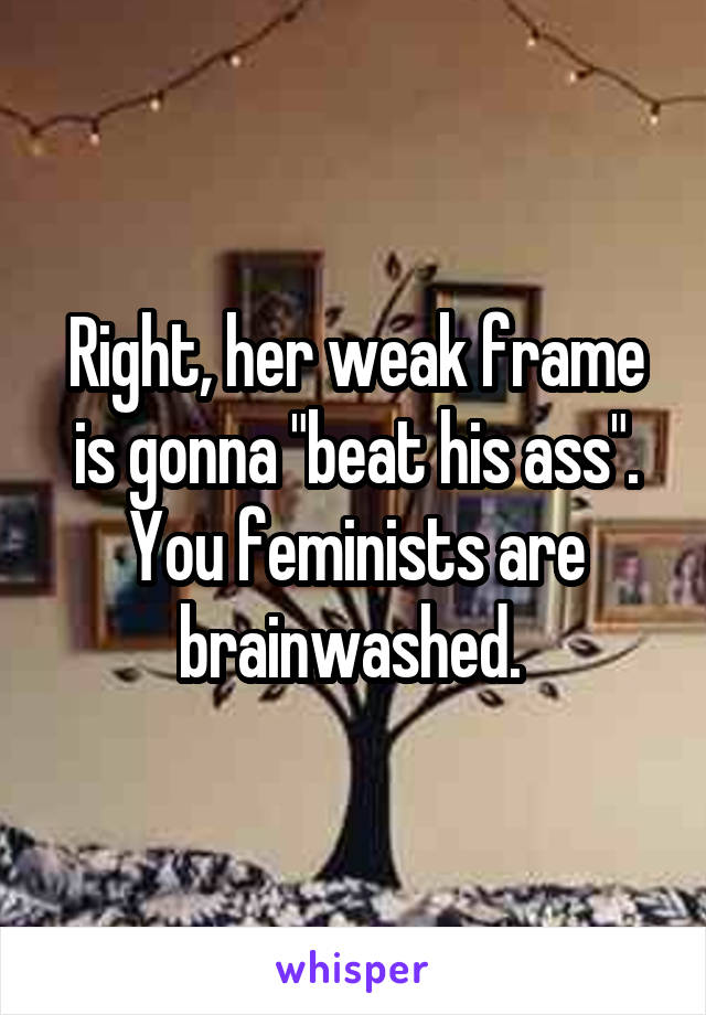 Right, her weak frame is gonna "beat his ass". You feminists are brainwashed. 
