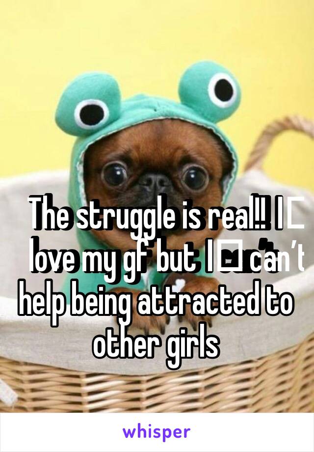 The struggle is real!! I️ love my gf but I️ can’t help being attracted to other girls 