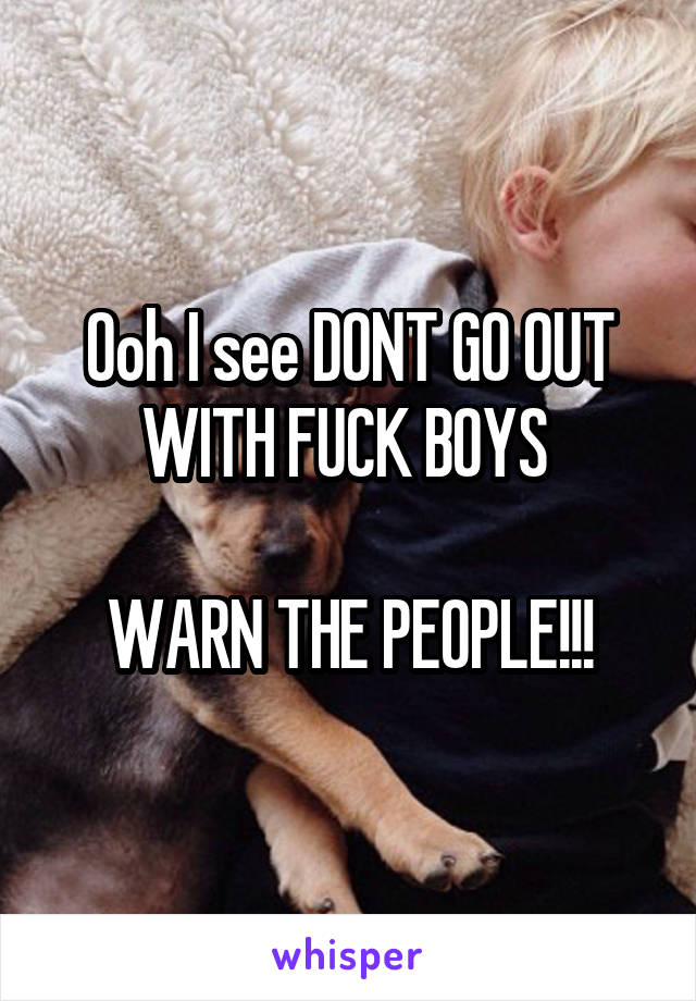 Ooh I see DONT GO OUT WITH FUCK BOYS 

WARN THE PEOPLE!!!