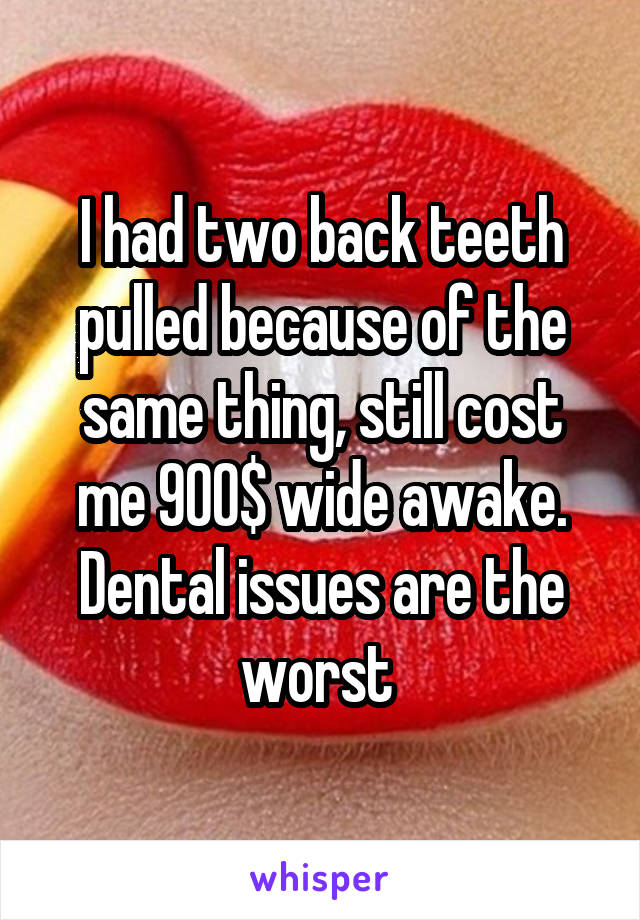 I had two back teeth pulled because of the same thing, still cost me 900$ wide awake. Dental issues are the worst 