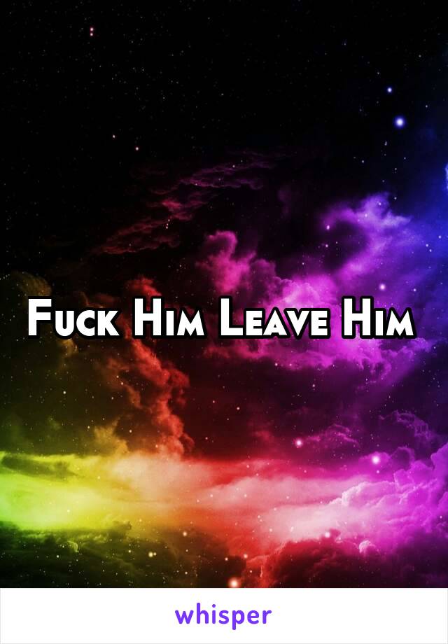 Fuck Him Leave Him 