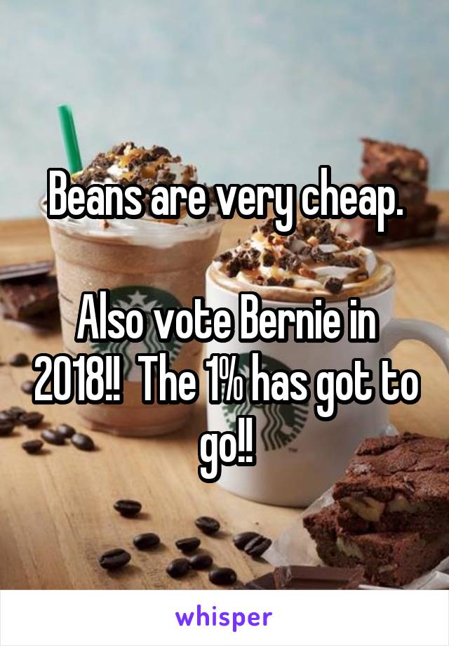 Beans are very cheap.

Also vote Bernie in 2018!!  The 1% has got to go!!