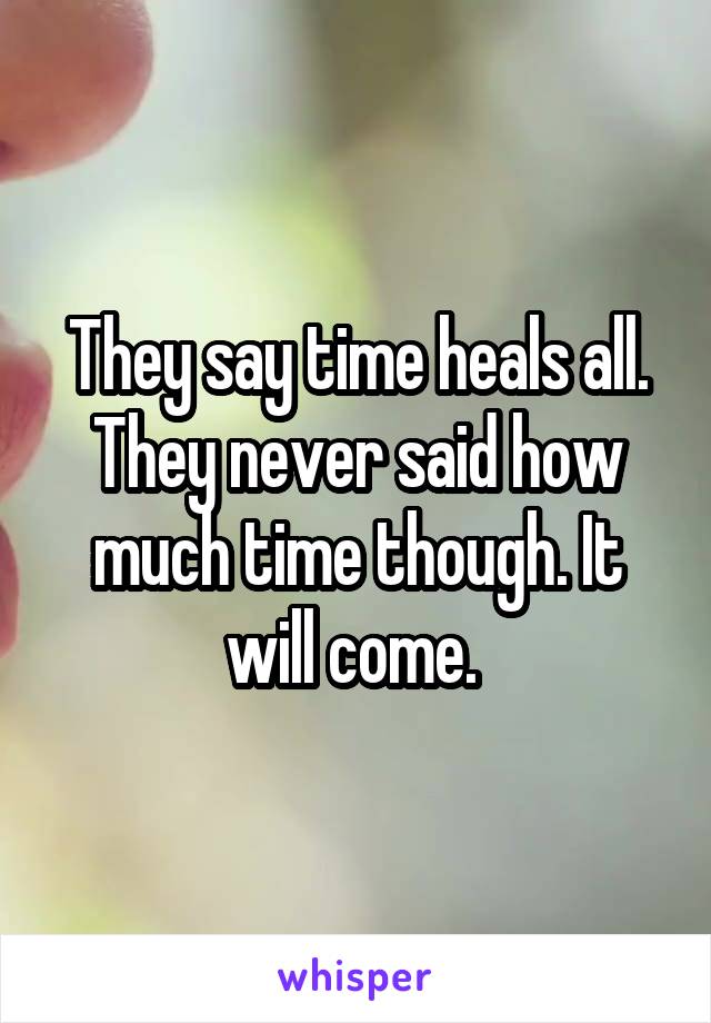 They say time heals all. They never said how much time though. It will come. 