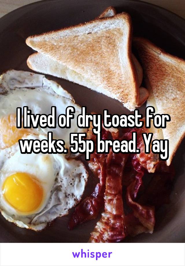 I lived of dry toast for weeks. 55p bread. Yay