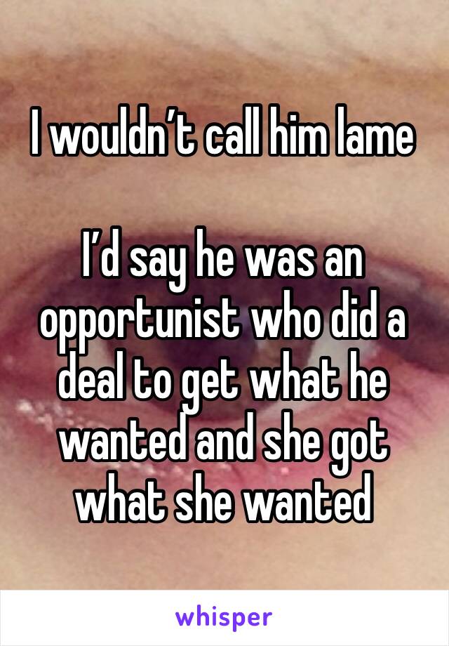 I wouldn’t call him lame 

I’d say he was an opportunist who did a deal to get what he wanted and she got what she wanted 