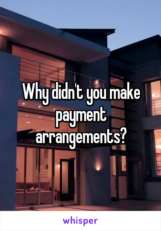 Why didn't you make payment arrangements?