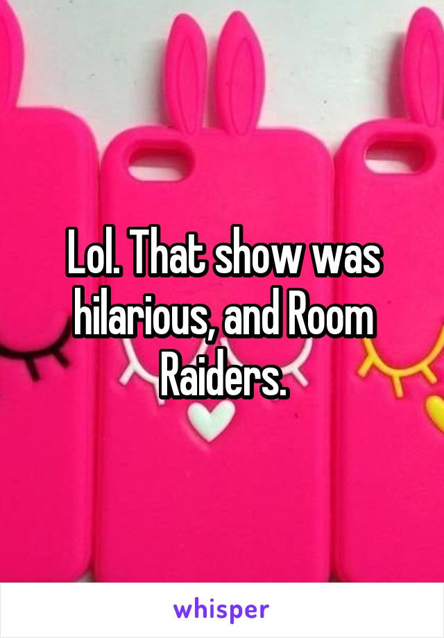 Lol. That show was hilarious, and Room Raiders.