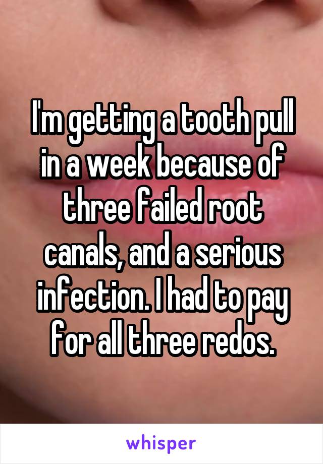 I'm getting a tooth pull in a week because of three failed root canals, and a serious infection. I had to pay for all three redos.