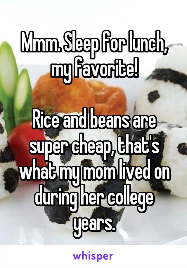 Mmm. Sleep for lunch, my favorite!

Rice and beans are super cheap, that's what my mom lived on during her college years.