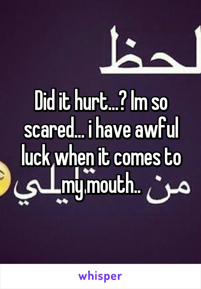 Did it hurt...? Im so scared... i have awful luck when it comes to my mouth..