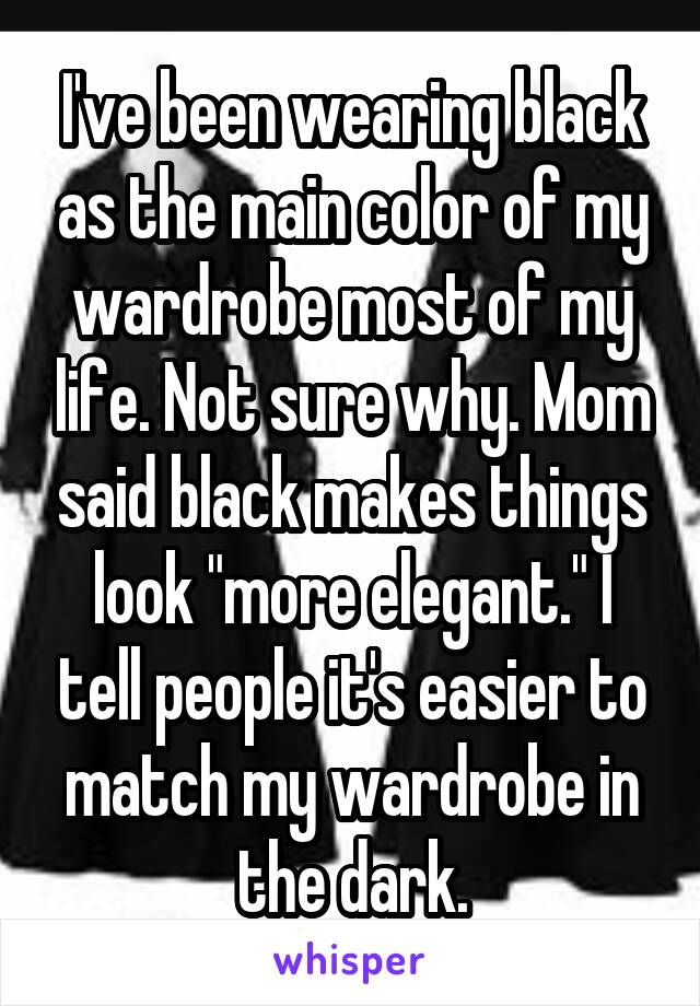 I've been wearing black as the main color of my wardrobe most of my life. Not sure why. Mom said black makes things look "more elegant." I tell people it's easier to match my wardrobe in the dark.