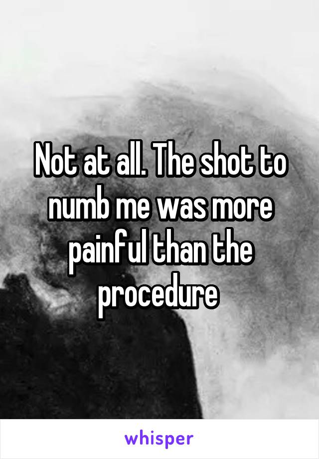 Not at all. The shot to numb me was more painful than the procedure 