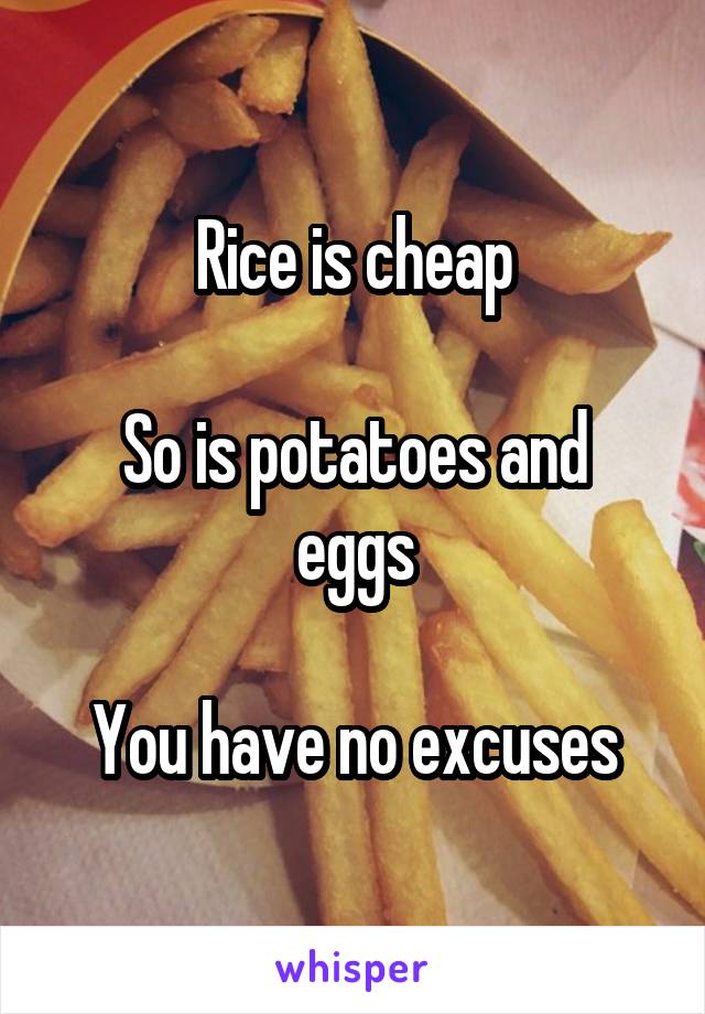 Rice is cheap

So is potatoes and eggs

You have no excuses