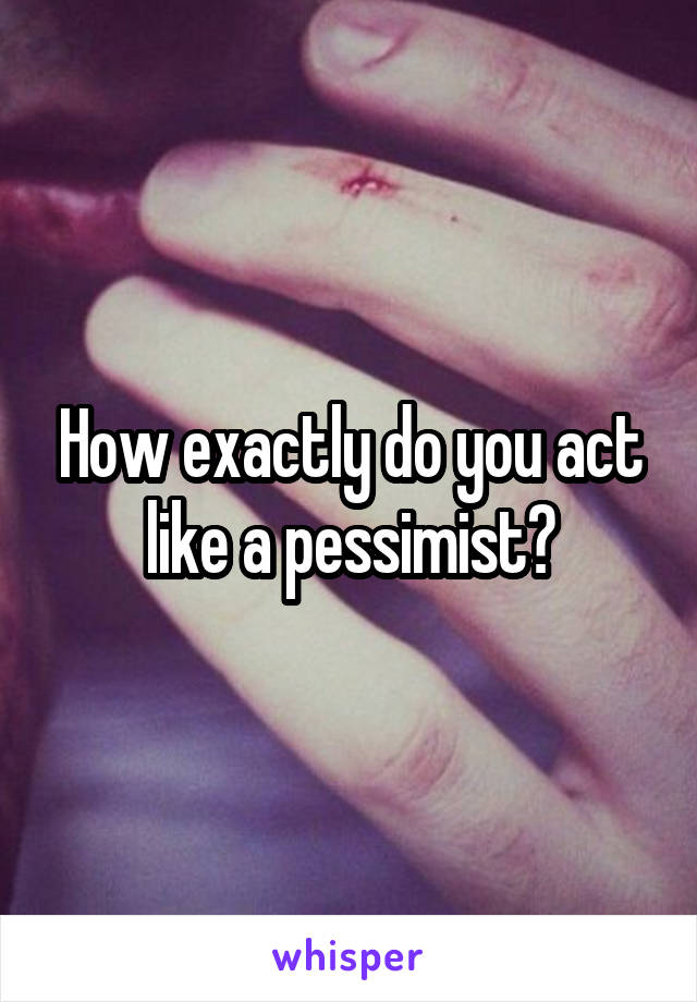 How exactly do you act like a pessimist?