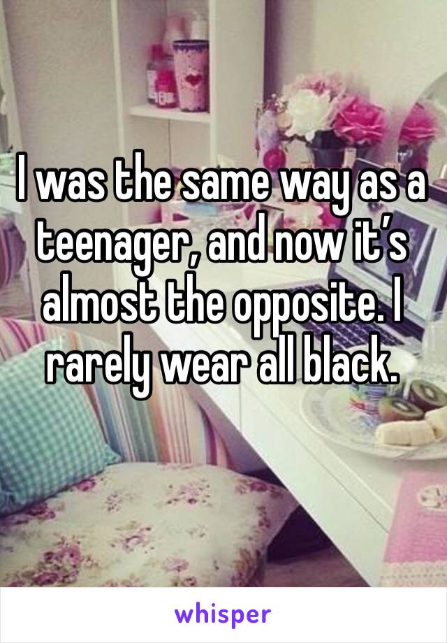 I was the same way as a teenager, and now it’s almost the opposite. I rarely wear all black. 