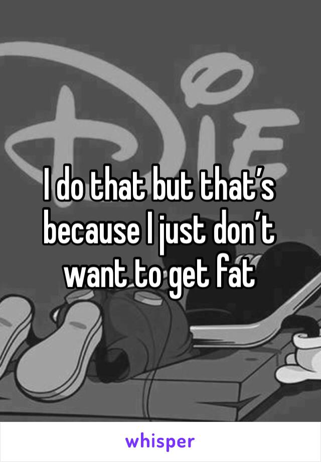I do that but that’s because I just don’t want to get fat
