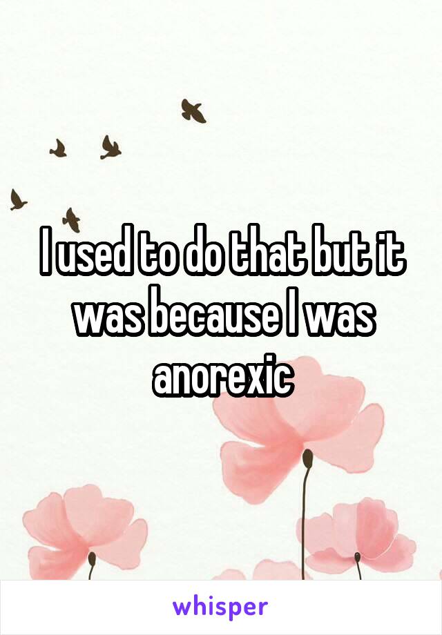I used to do that but it was because I was anorexic