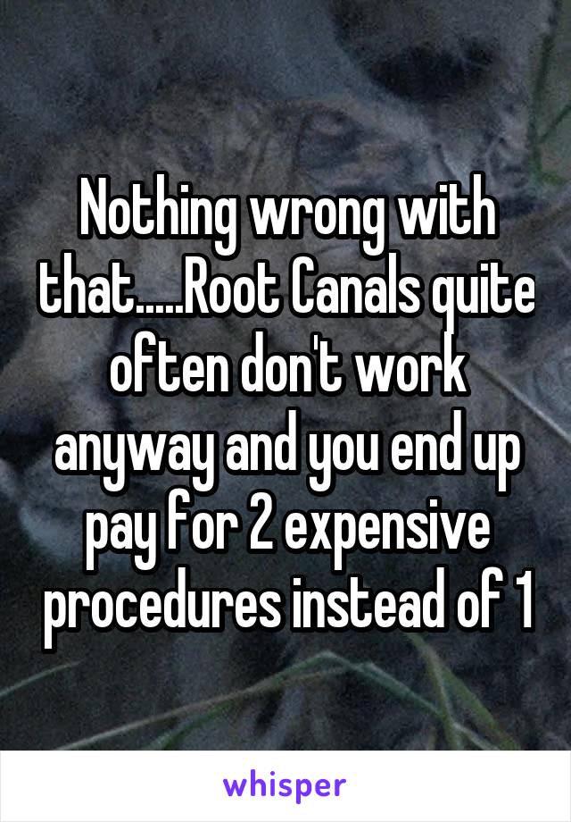 Nothing wrong with that.....Root Canals quite often don't work anyway and you end up pay for 2 expensive procedures instead of 1