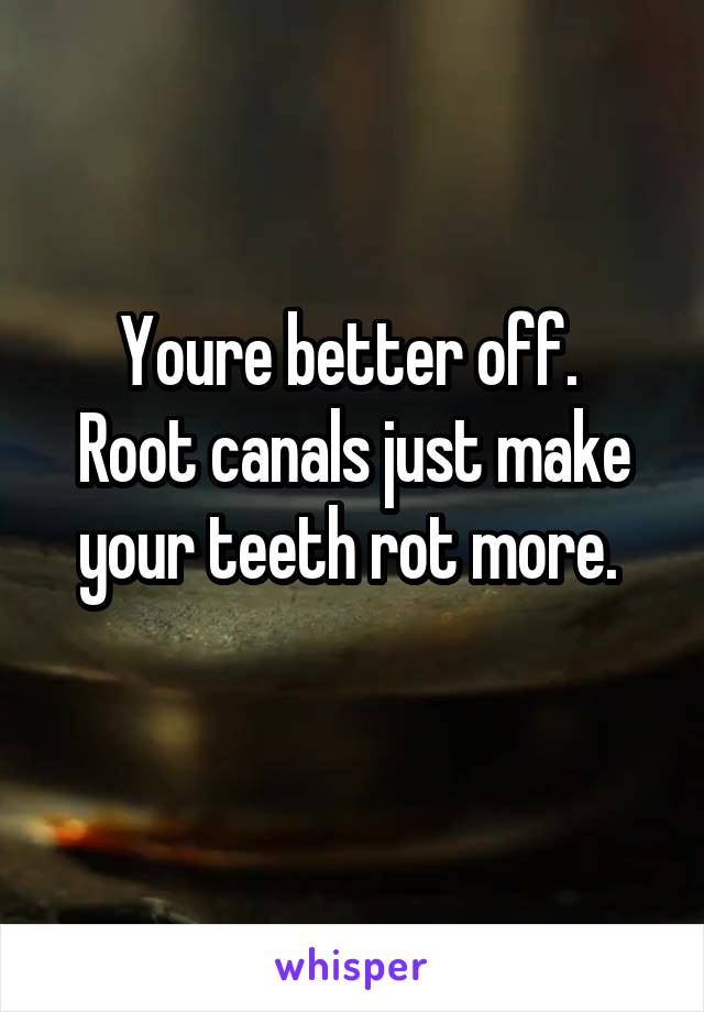 Youre better off. 
Root canals just make your teeth rot more. 
