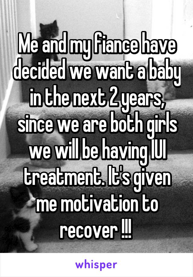 Me and my fiance have decided we want a baby in the next 2 years, since we are both girls we will be having IUI treatment. It's given me motivation to recover !!! 