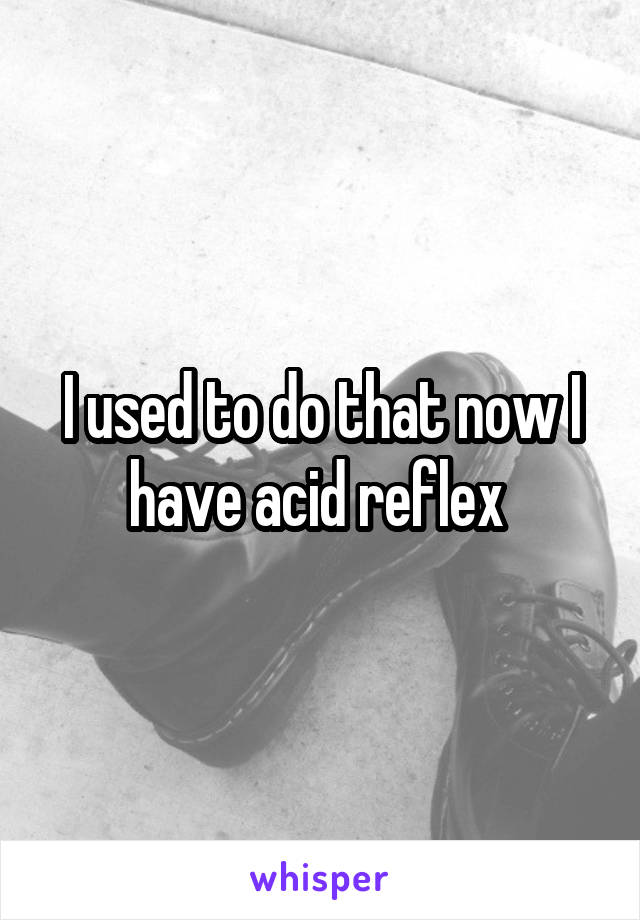 I used to do that now I have acid reflex 