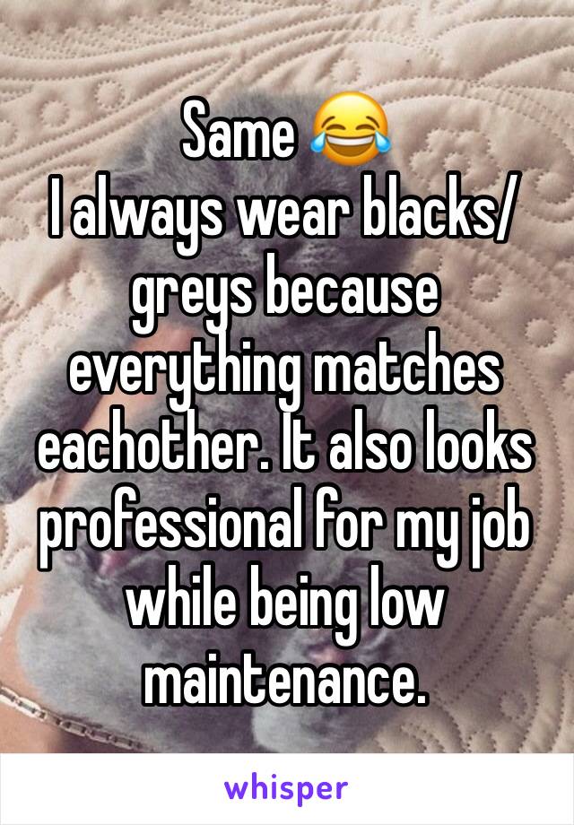 Same 😂 
I always wear blacks/greys because everything matches eachother. It also looks professional for my job while being low maintenance. 