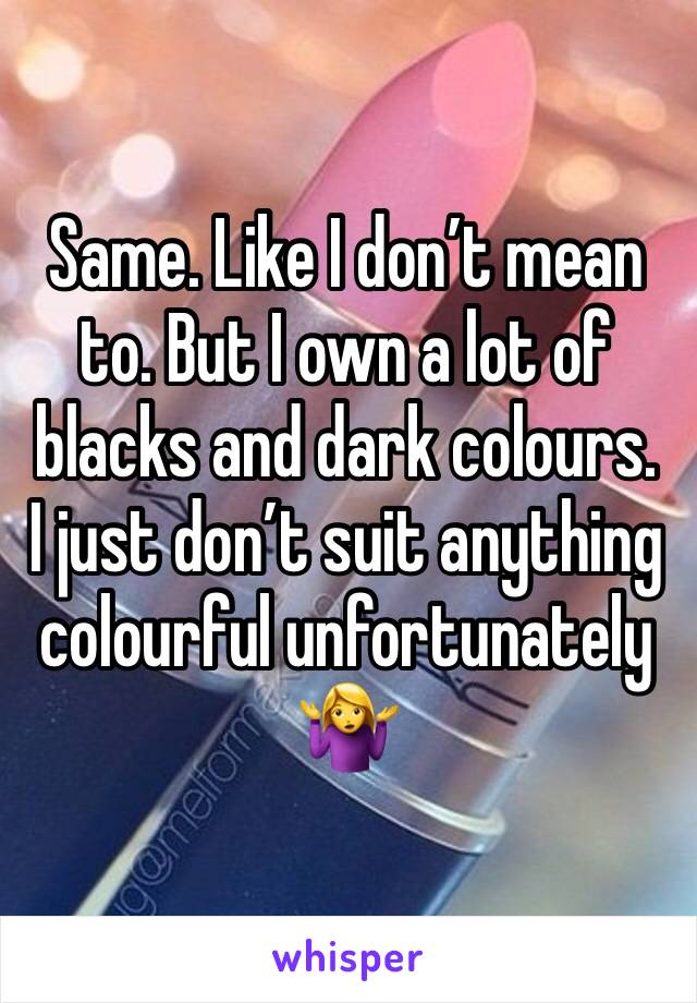 Same. Like I don’t mean to. But I own a lot of blacks and dark colours. 
I just don’t suit anything colourful unfortunately 🤷‍♀️