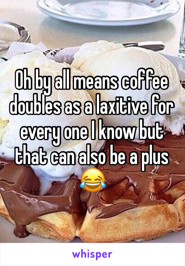 Oh by all means coffee doubles as a laxitive for every one I know but that can also be a plus 😂