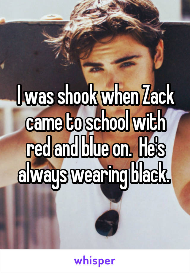 I was shook when Zack came to school with red and blue on.  He's always wearing black. 