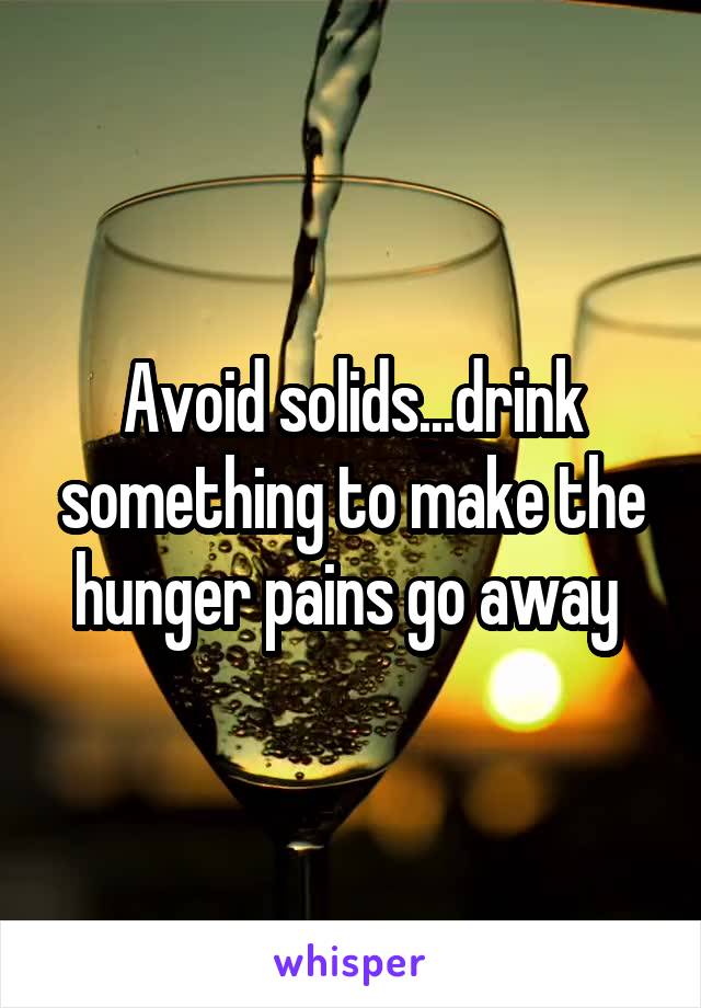 Avoid solids...drink something to make the hunger pains go away 