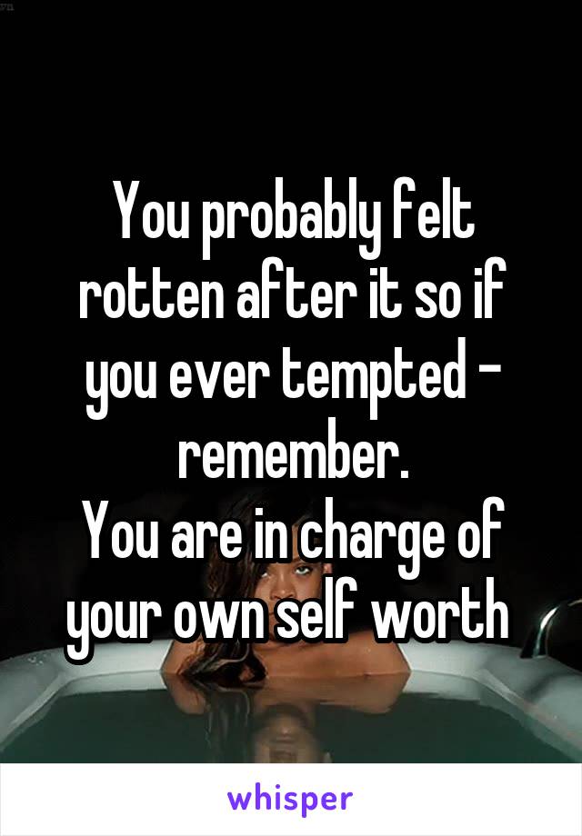 You probably felt rotten after it so if you ever tempted - remember.
You are in charge of your own self worth 